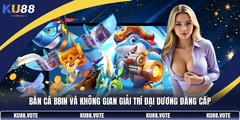 Bắn Cá BBIN Và Không Gian Giải Trí Đại Dương Đẳng Cấp