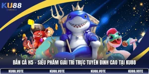 Bắn Cá H5 - Siêu Phẩm Giải Trí Trực Tuyến Đỉnh Cao Tại KU88