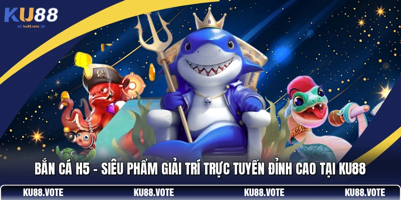 Bắn Cá H5 - Siêu Phẩm Giải Trí Trực Tuyến Đỉnh Cao Tại KU88