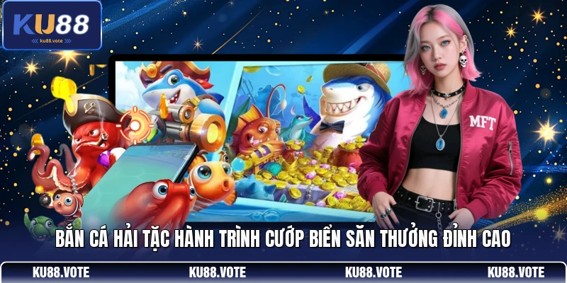 Bắn cá hải tặc hành trình cướp biển săn thưởng đỉnh cao