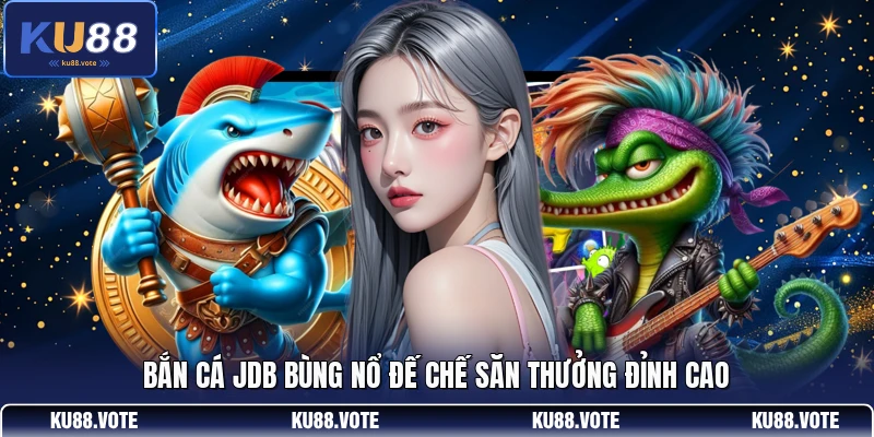 Bắn cá JDB bùng nổ đế chế săn thưởng đỉnh cao