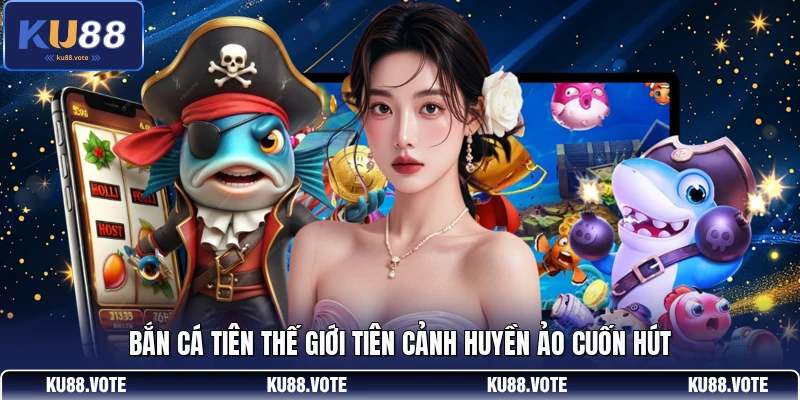 Bắn cá tiên thế giới tiên cảnh huyền ảo cuốn hút