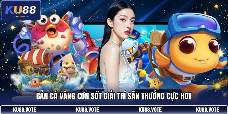 Bắn cá vàng cơn sốt giải trí săn thưởng cực hot