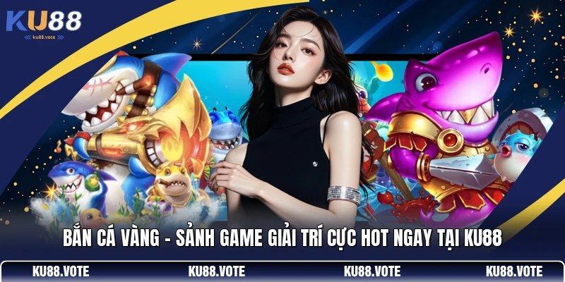Bắn Cá Vàng - Sảnh Game Giải Trí Cực Hot Ngay Tại KU88