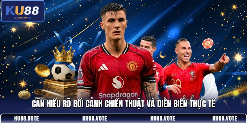 Cần hiểu rõ bối cảnh chiến thuật và diễn biến thực tế