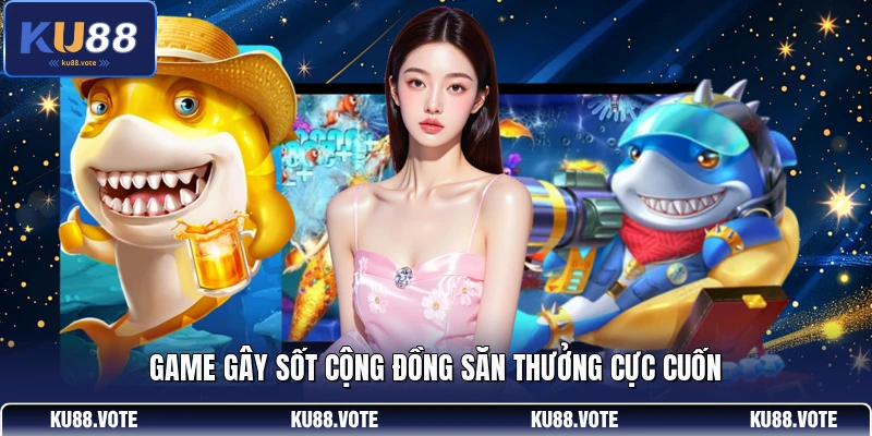 Game gây sốt cộng đồng săn thưởng cực cuốn