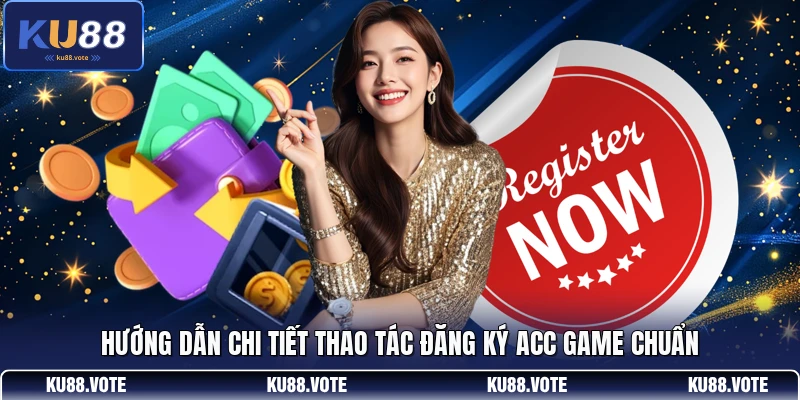Hướng dẫn chi tiết thao tác đăng ký acc game chuẩn