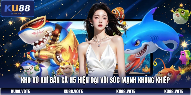 Kho vũ khí bắn cá H5 hiện đại với sức mạnh khủng khiếp