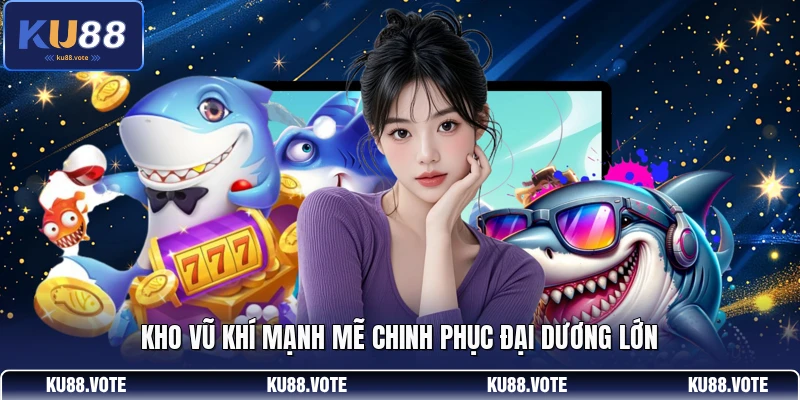 Kho vũ khí mạnh mẽ chinh phục đại dương lớn