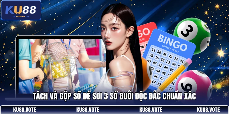 Tách và gộp số để soi 3 số đuôi độc đắc chuẩn xác